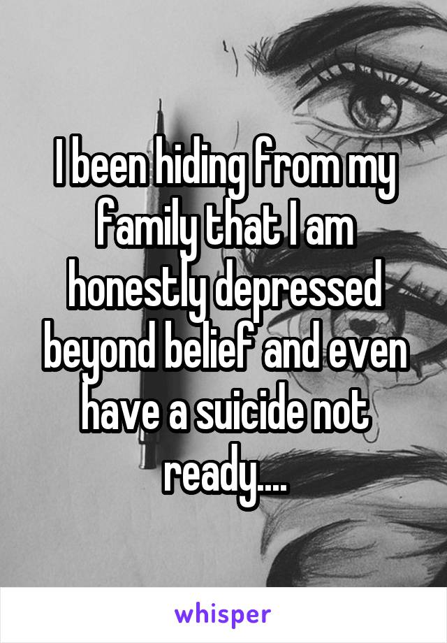 I been hiding from my family that I am honestly depressed beyond belief and even have a suicide not ready....