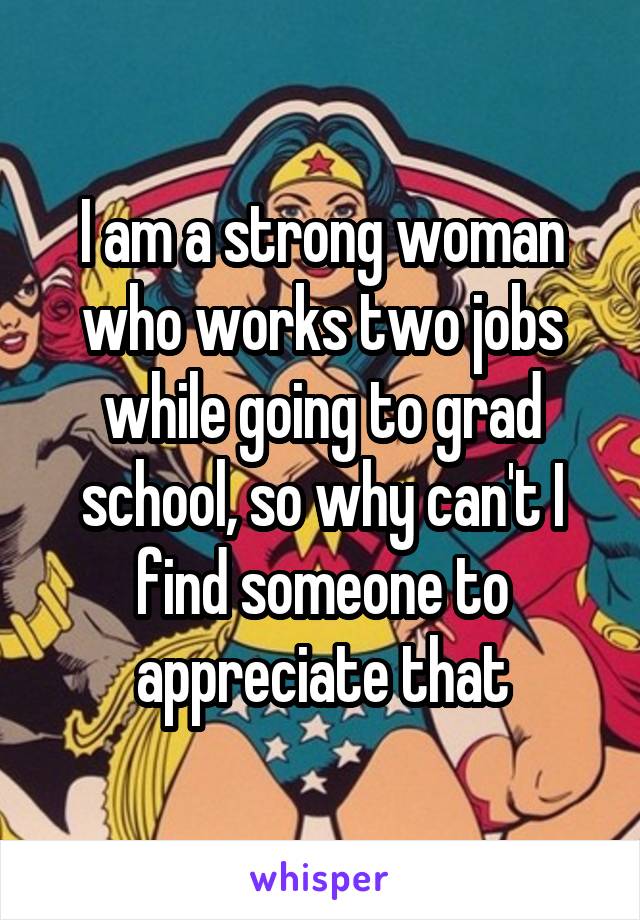 I am a strong woman who works two jobs while going to grad school, so why can't I find someone to appreciate that