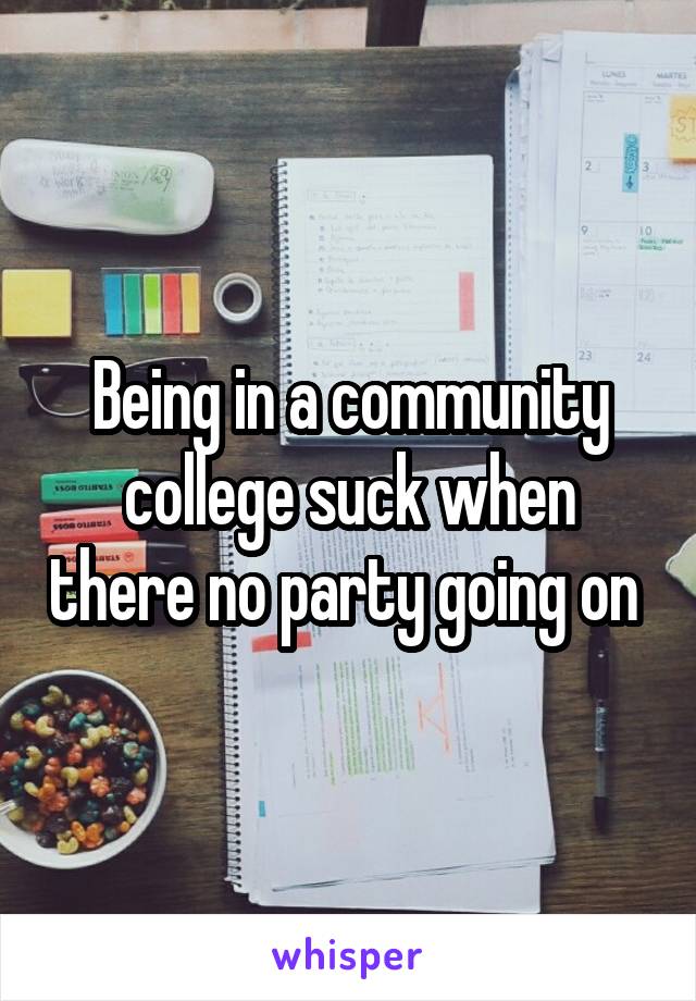 Being in a community college suck when there no party going on 