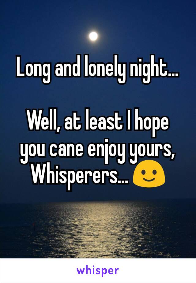 Long and lonely night…

Well, at least I hope you cane enjoy yours, Whisperers… 🙂