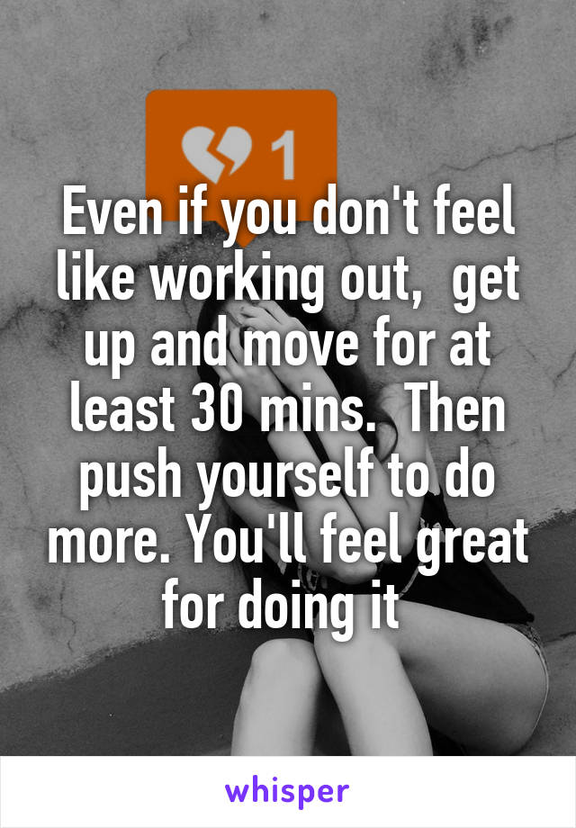 Even if you don't feel like working out,  get up and move for at least 30 mins.  Then push yourself to do more. You'll feel great for doing it 