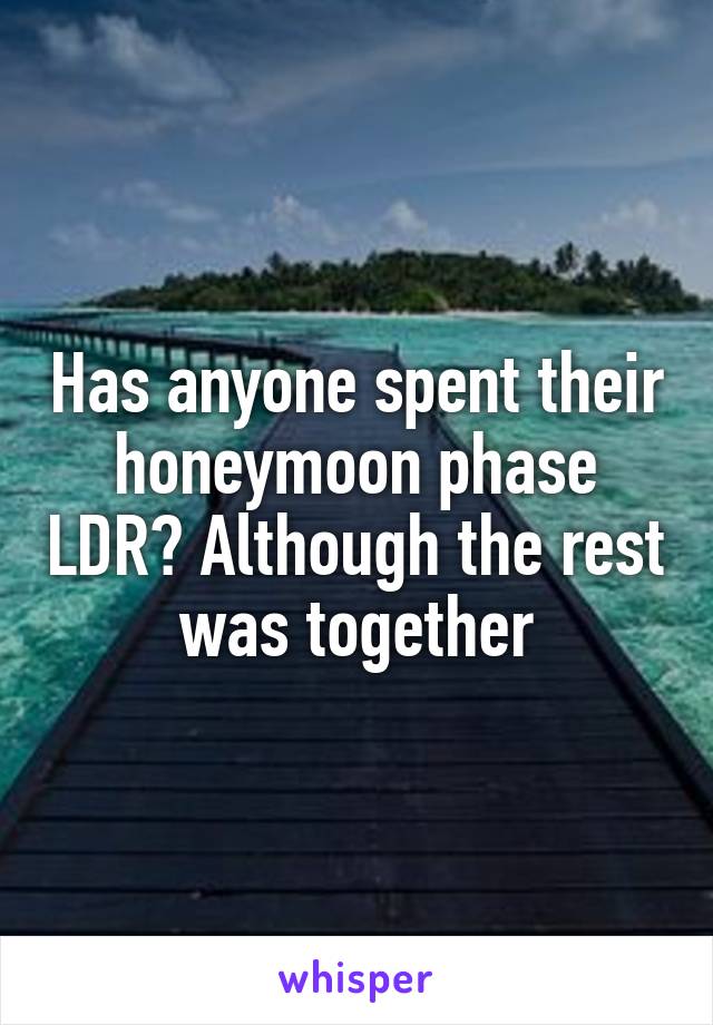 Has anyone spent their honeymoon phase LDR? Although the rest was together