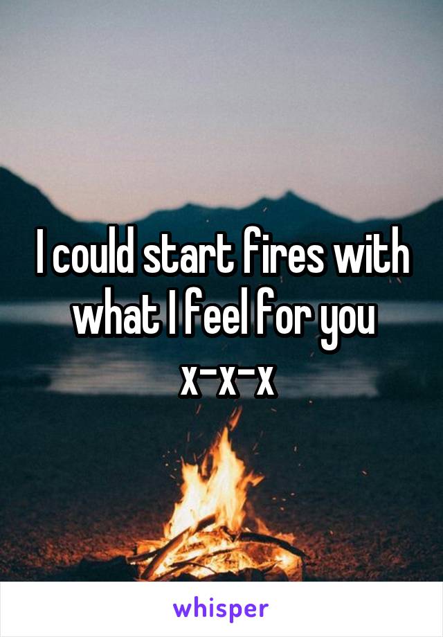 I could start fires with what I feel for you
 x-x-x