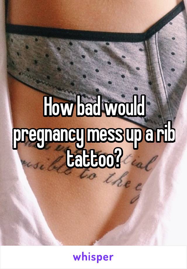 How bad would pregnancy mess up a rib tattoo?