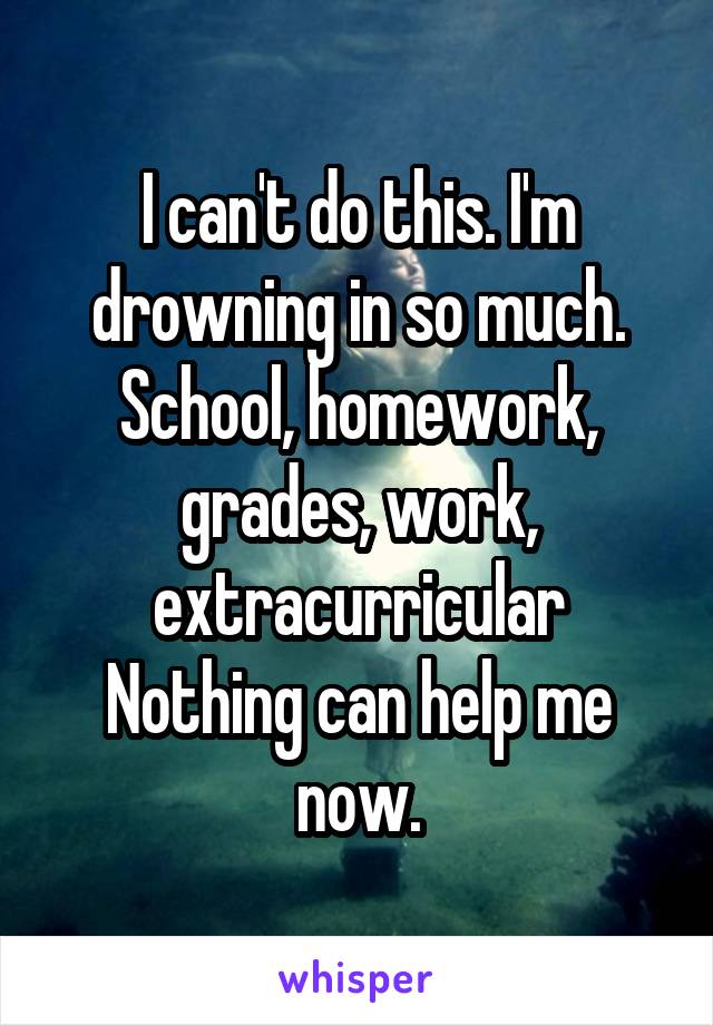 I can't do this. I'm drowning in so much. School, homework, grades, work, extracurricular
Nothing can help me now.