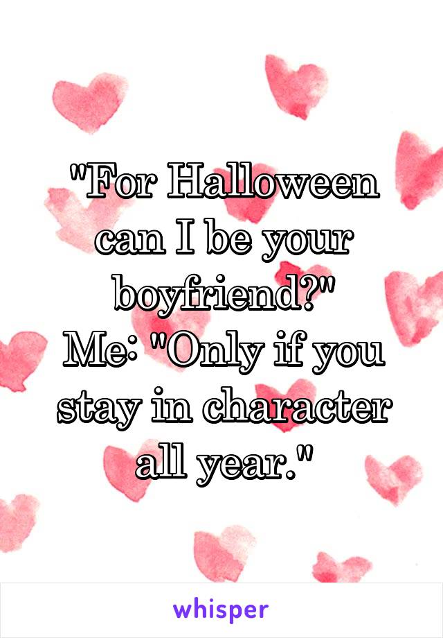 "For Halloween can I be your boyfriend?"
Me: "Only if you stay in character all year."