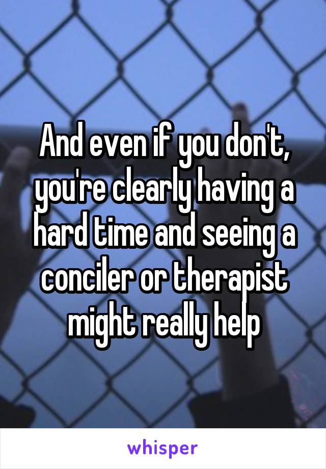 And even if you don't, you're clearly having a hard time and seeing a conciler or therapist might really help