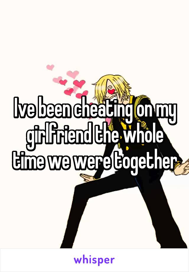 Ive been cheating on my girlfriend the whole time we were together