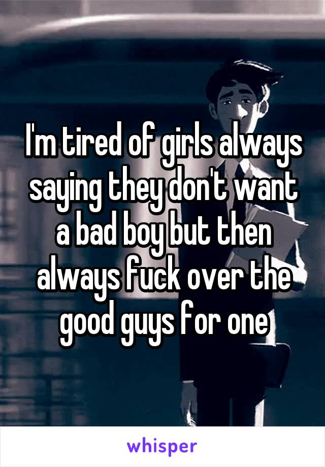 I'm tired of girls always saying they don't want a bad boy but then always fuck over the good guys for one