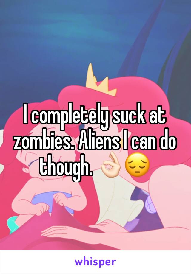 I completely suck at zombies. Aliens I can do though. 👌🏻😔