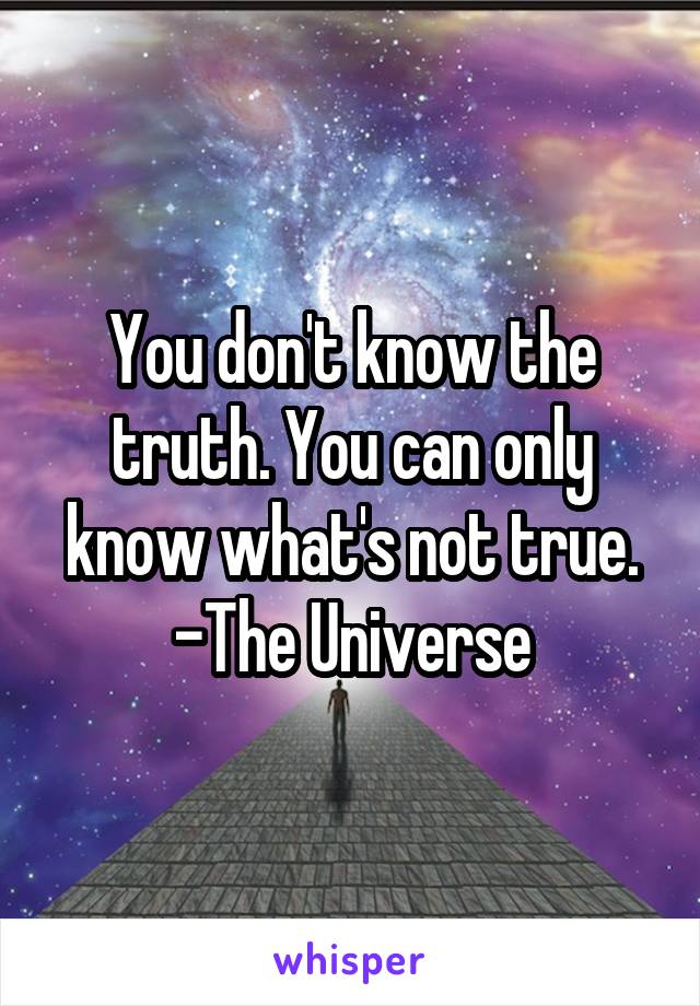 You don't know the truth. You can only know what's not true. -The Universe