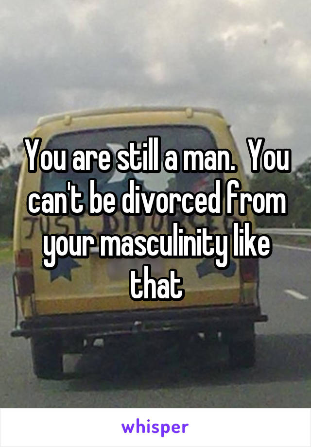 You are still a man.  You can't be divorced from your masculinity like that