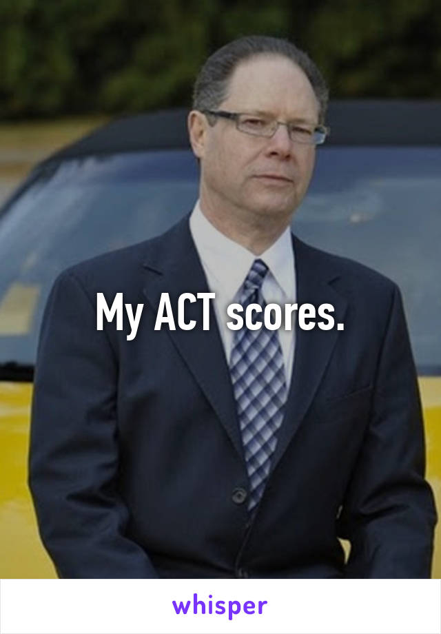 My ACT scores.