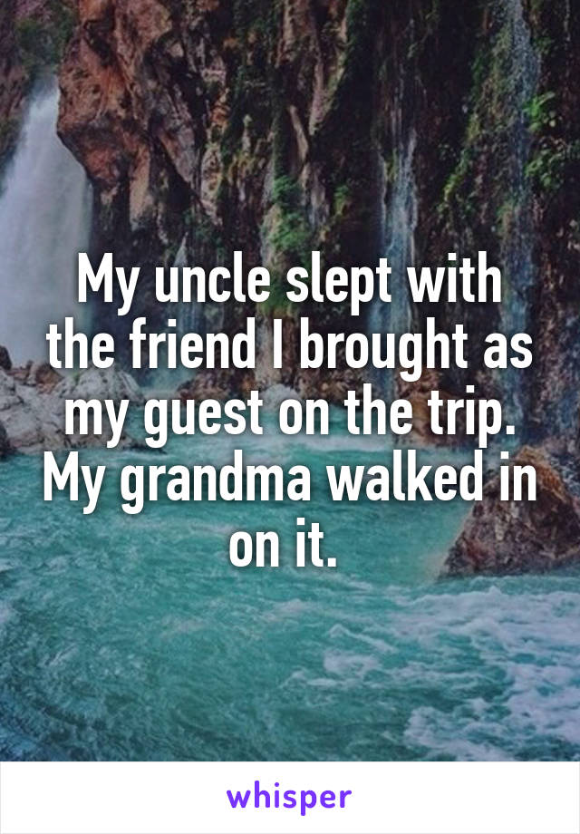 My uncle slept with the friend I brought as my guest on the trip. My grandma walked in on it. 
