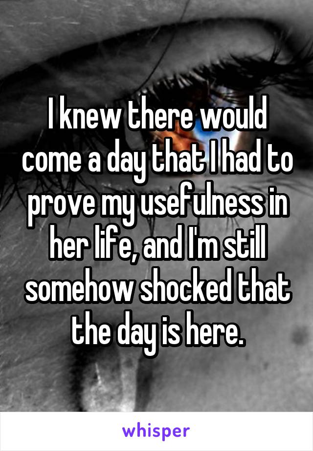 I knew there would come a day that I had to prove my usefulness in her life, and I'm still somehow shocked that the day is here.