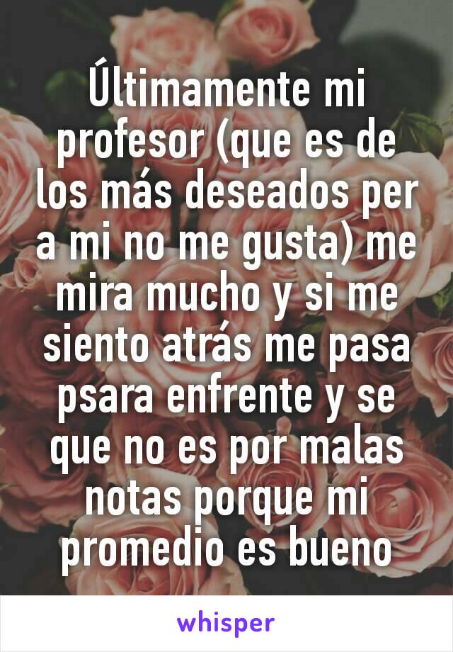 Últimamente mi profesor (que es de los más deseados per a mi no me gusta) me mira mucho y si me siento atrás me pasa psara enfrente y se que no es por malas notas porque mi promedio es bueno