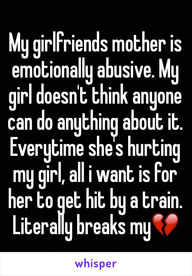 My girlfriends mother is emotionally abusive. My girl doesn't think anyone can do anything about it. Everytime she's hurting my girl, all i want is for her to get hit by a train. Literally breaks my💔