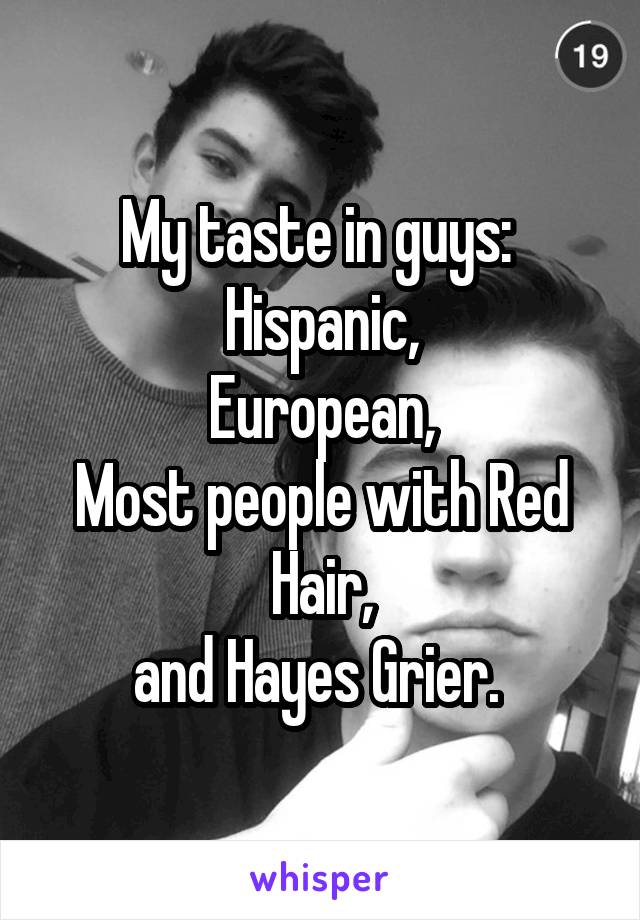 My taste in guys: 
Hispanic,
European,
Most people with Red Hair,
and Hayes Grier. 