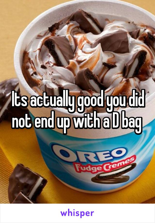 Its actually good you did not end up with a D bag 