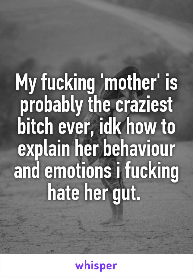 My fucking 'mother' is probably the craziest bitch ever, idk how to explain her behaviour and emotions i fucking hate her gut. 