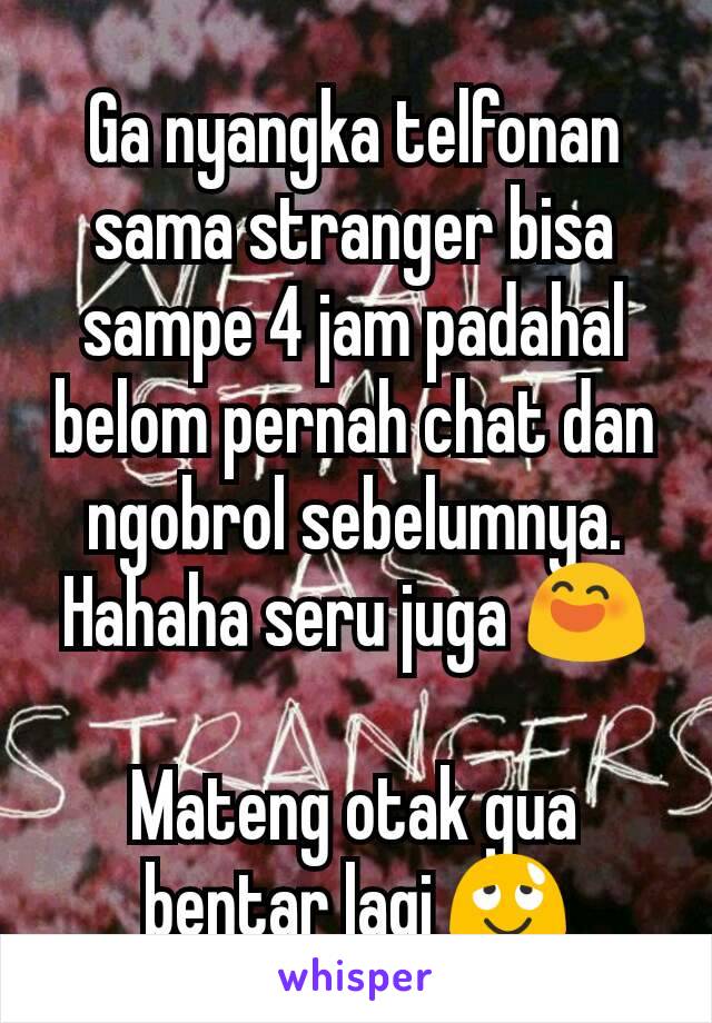 Ga nyangka telfonan sama stranger bisa sampe 4 jam padahal belom pernah chat dan ngobrol sebelumnya. Hahaha seru juga 😄

Mateng otak gua bentar lagi 😌