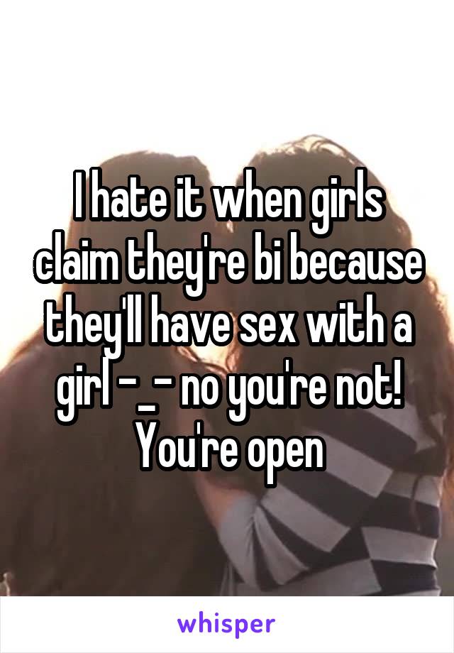 I hate it when girls claim they're bi because they'll have sex with a girl -_- no you're not! You're open