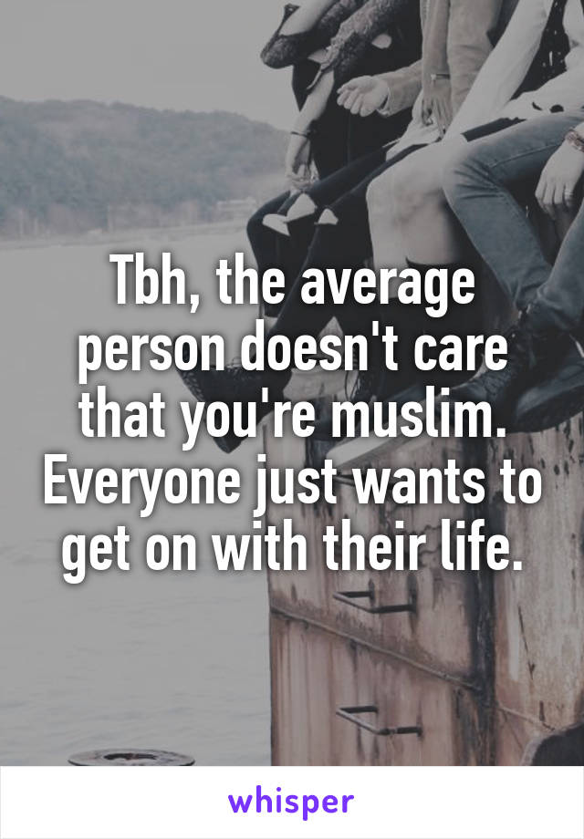 Tbh, the average person doesn't care that you're muslim. Everyone just wants to get on with their life.