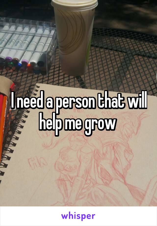 I need a person that will help me grow 