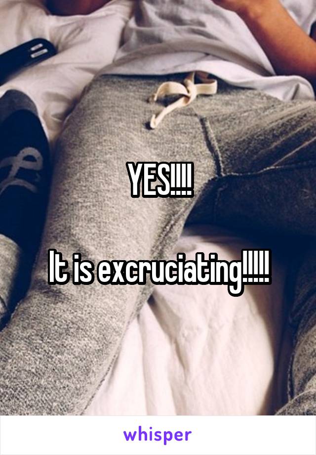 YES!!!!

It is excruciating!!!!!