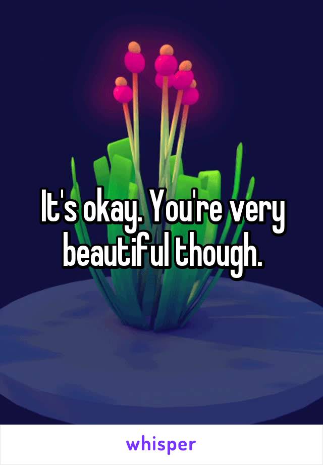 It's okay. You're very beautiful though.