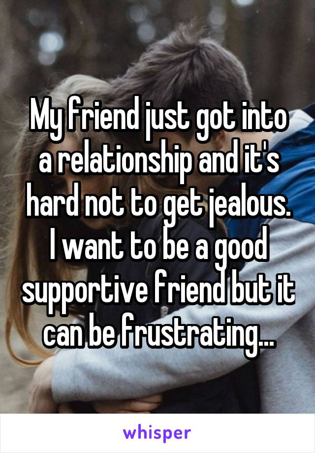 My friend just got into a relationship and it's hard not to get jealous. I want to be a good supportive friend but it can be frustrating...