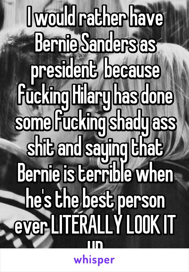 I would rather have Bernie Sanders as president  because fucking Hilary has done some fucking shady ass shit and saying that Bernie is terrible when he's the best person ever LITERALLY LOOK IT UP