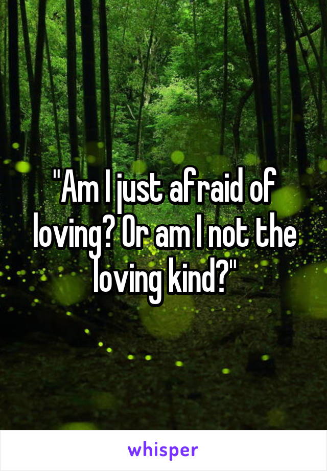 "Am I just afraid of loving? Or am I not the loving kind?"