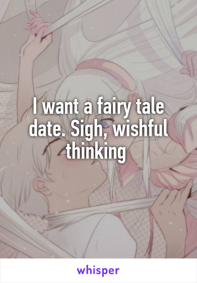 I want a fairy tale date. Sigh, wishful thinking 
