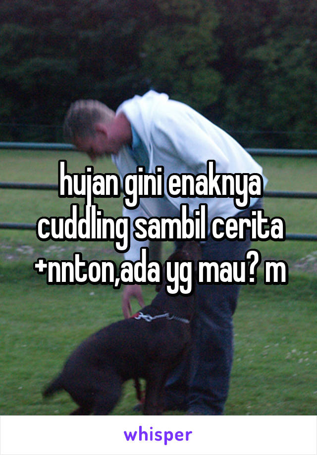 hujan gini enaknya cuddling sambil cerita +nnton,ada yg mau? m