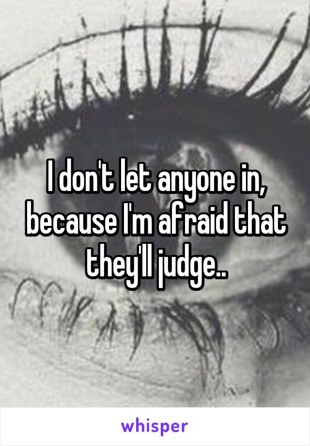 I don't let anyone in, because I'm afraid that they'll judge..