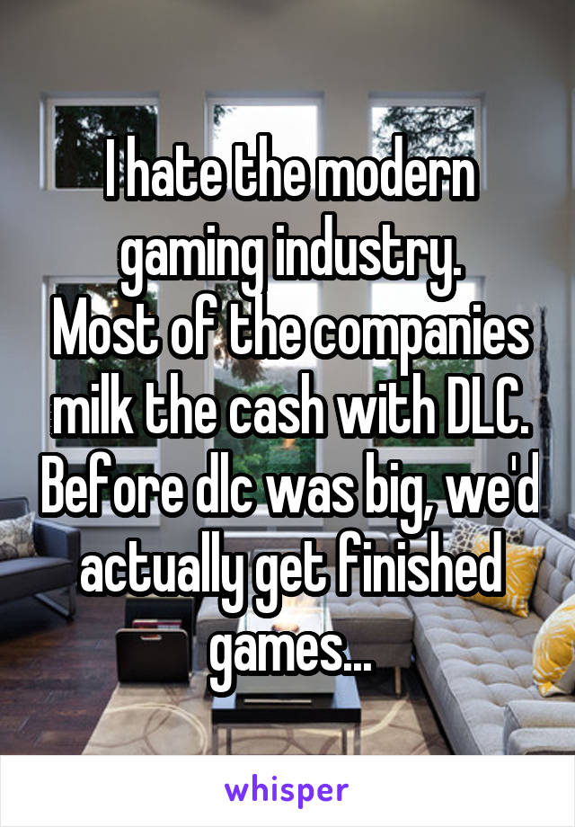 I hate the modern gaming industry.
Most of the companies milk the cash with DLC. Before dlc was big, we'd actually get finished games...