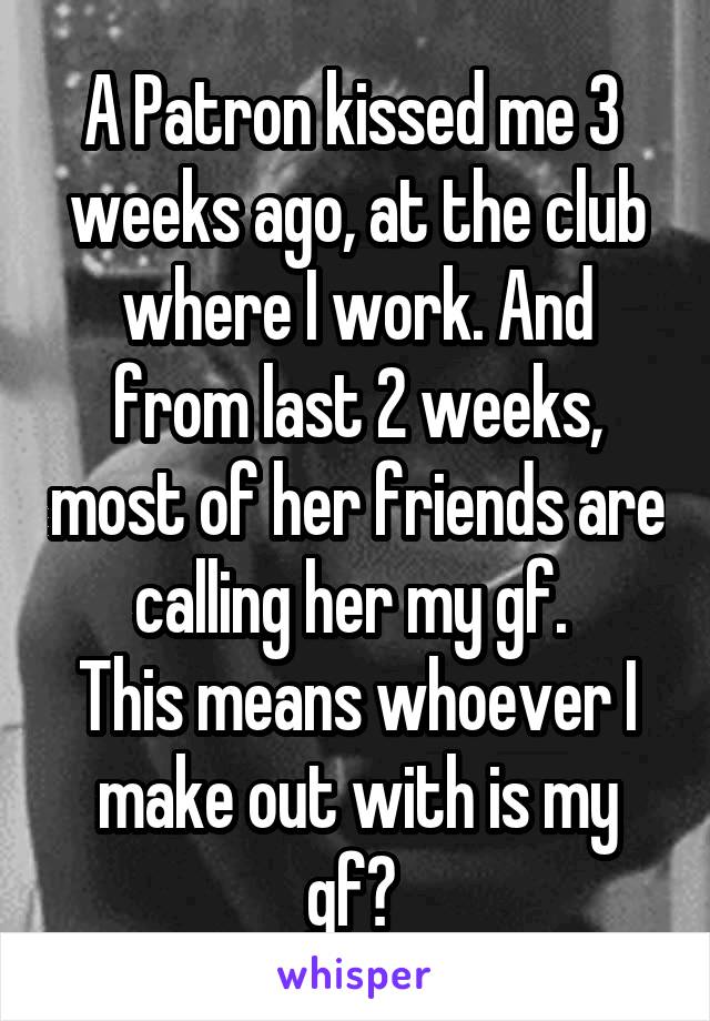 A Patron kissed me 3  weeks ago, at the club where I work. And from last 2 weeks, most of her friends are calling her my gf. 
This means whoever I make out with is my gf? 