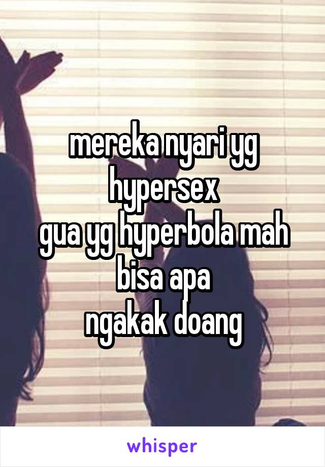 mereka nyari yg hypersex
gua yg hyperbola mah bisa apa
ngakak doang