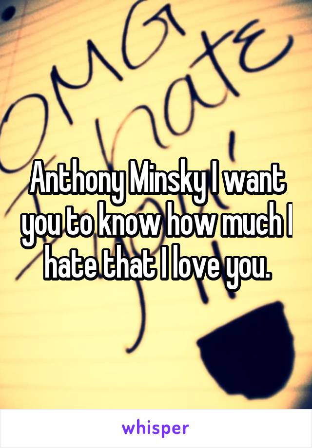 Anthony Minsky I want you to know how much I hate that I love you.