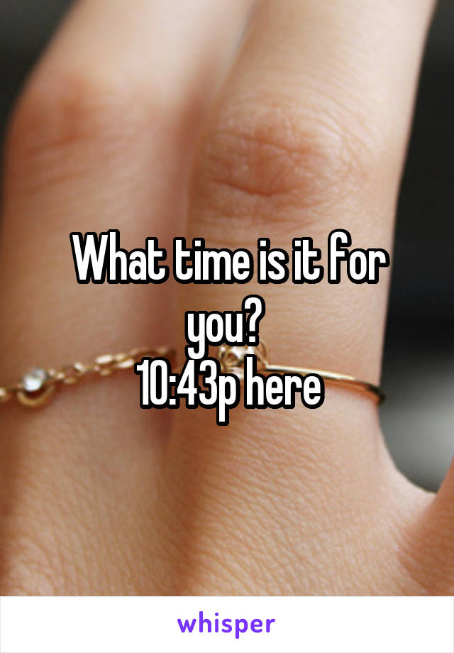 What time is it for you? 
10:43p here