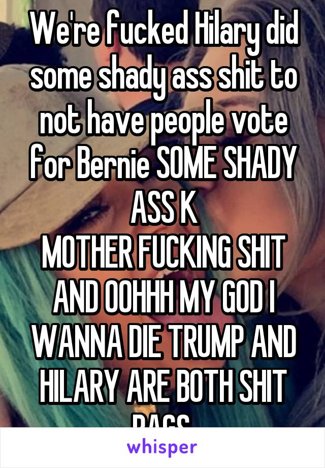 We're fucked Hilary did some shady ass shit to not have people vote for Bernie SOME SHADY ASS K
MOTHER FUCKING SHIT AND OOHHH MY GOD I WANNA DIE TRUMP AND HILARY ARE BOTH SHIT BAGS 