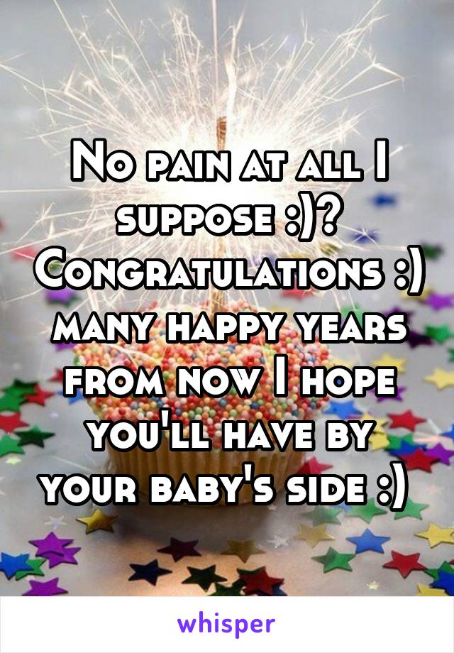 No pain at all I suppose :)? Congratulations :) many happy years from now I hope you'll have by your baby's side :) 