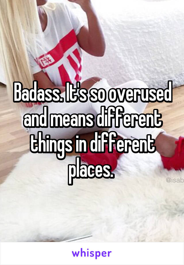 Badass. It's so overused and means different things in different places. 