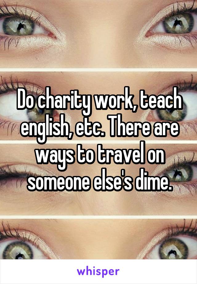 Do charity work, teach english, etc. There are ways to travel on someone else's dime.