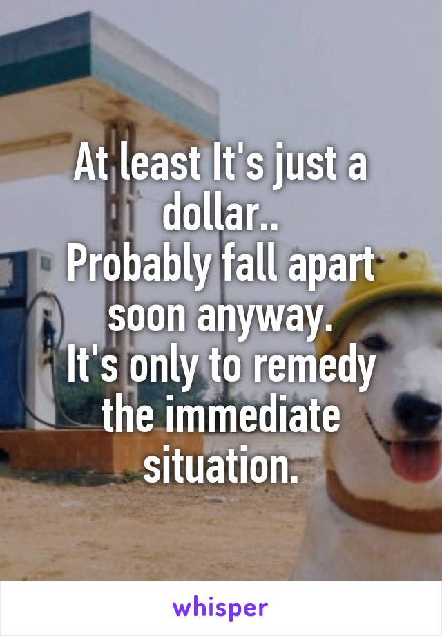 At least It's just a dollar..
Probably fall apart soon anyway.
It's only to remedy the immediate situation.