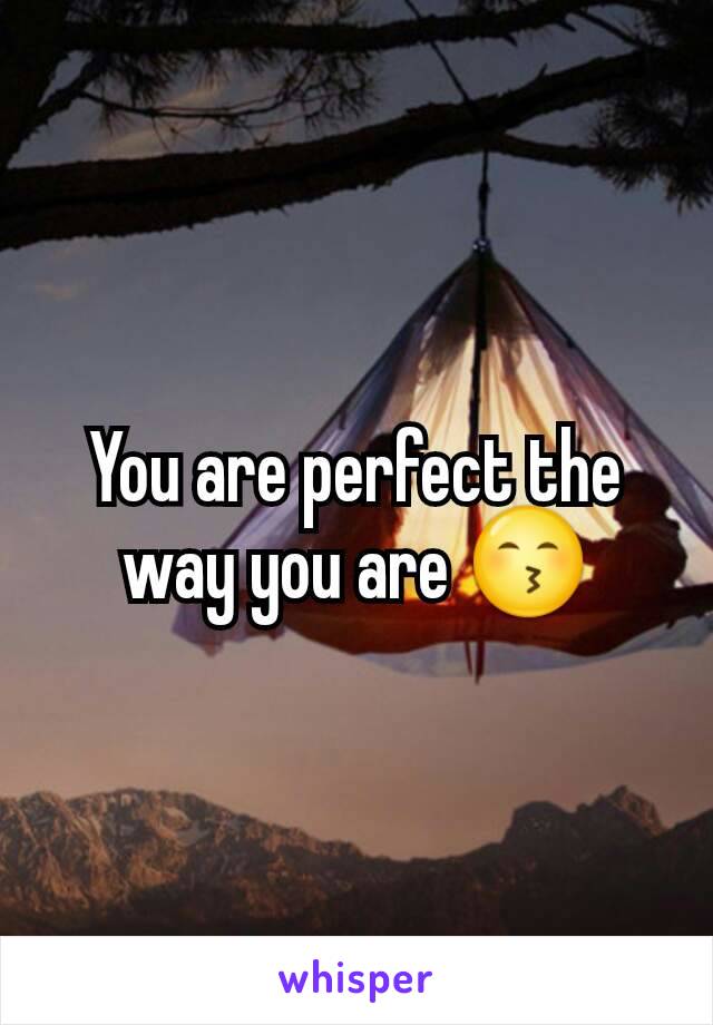 You are perfect the way you are 😙