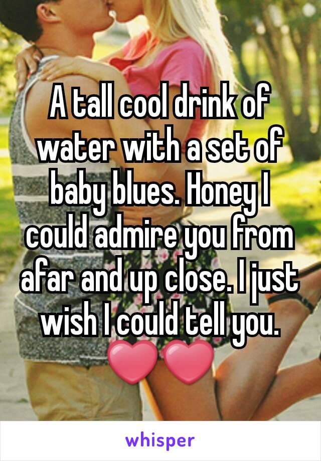 A tall cool drink of water with a set of baby blues. Honey I could admire you from afar and up close. I just wish I could tell you. ❤❤