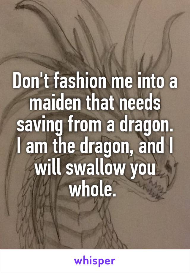 Don't fashion me into a maiden that needs saving from a dragon. I am the dragon, and I will swallow you whole. 