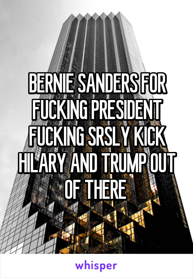 BERNIE SANDERS FOR FUCKING PRESIDENT FUCKING SRSLY KICK HILARY AND TRUMP OUT OF THERE 